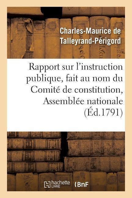 Rapport Sur l'Instruction Publique, Fait Au Nom Du Comité de Constitution,: À l'Assemblée Nationale, Les 10, 11 Et 19 Septembre 1791 - Charles-Maurice de Talleyrand-Périgord