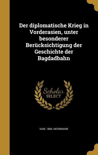 Der diplomatische Krieg in Vorderasien, unter besonderer Berücksichtigung der Geschichte der Bagdadbahn - Karl Mehrmann
