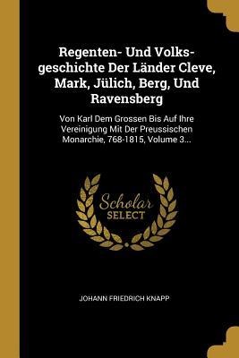 Regenten- Und Volks-Geschichte Der Länder Cleve, Mark, Jülich, Berg, Und Ravensberg: Von Karl Dem Grossen Bis Auf Ihre Vereinigung Mit Der Preussische - Johann Friedrich Knapp