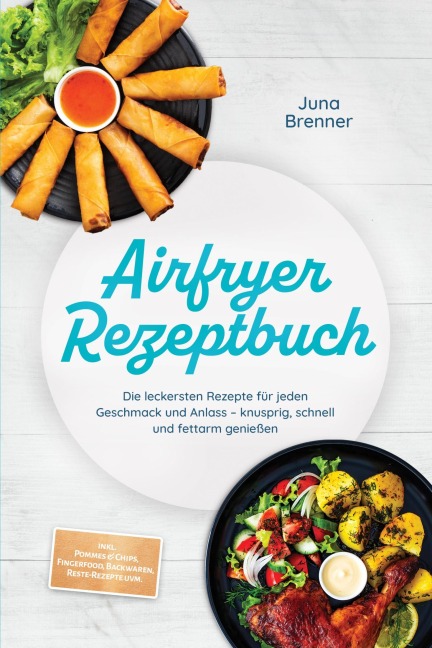Airfryer Rezeptbuch: Die leckersten Rezepte für jeden Geschmack und Anlass - knusprig, schnell und fettarm genießen - inkl. Pommes & Chips, Fingerfood, Backwaren, Reste-Rezepte uvm. - Juna Brenner
