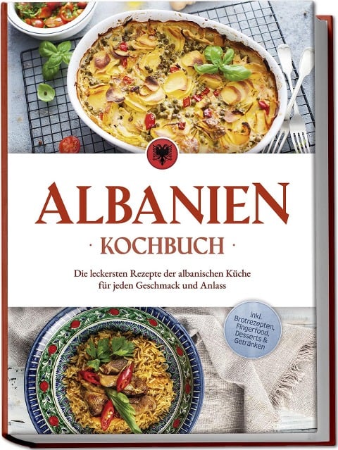 Albanien Kochbuch: Die leckersten Rezepte der albanischen Küche für jeden Geschmack und Anlass - inkl. Brotrezepten, Fingerfood, Desserts & Getränken - Maria Ahmeti