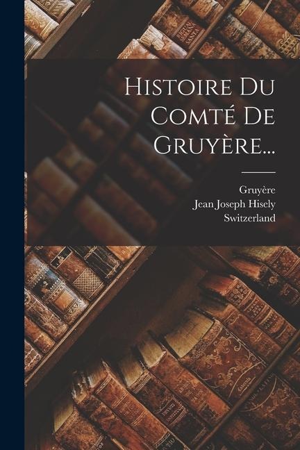 Histoire Du Comté De Gruyère... - Jean Joseph Hisely, Gruyère, Switzerland (County)