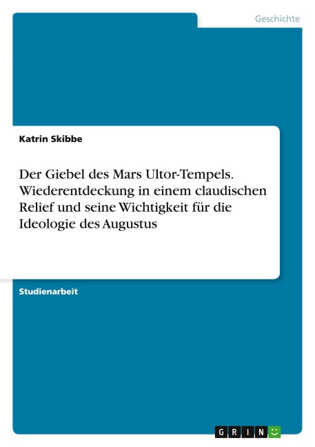 Der Giebel des Mars Ultor-Tempels. Wiederentdeckung in einem claudischen Relief und seine Wichtigkeit für die Ideologie des Augustus - Katrin Skibbe