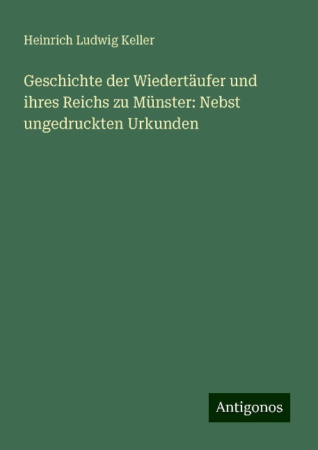 Geschichte der Wiedertäufer und ihres Reichs zu Münster: Nebst ungedruckten Urkunden - Heinrich Ludwig Keller