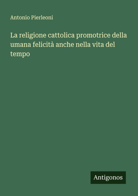 La religione cattolica promotrice della umana felicità anche nella vita del tempo - Antonio Pierleoni