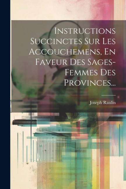 Instructions Succinctes Sur Les Accouchemens, En Faveur Des Sages-femmes Des Provinces... - Joseph Raulin