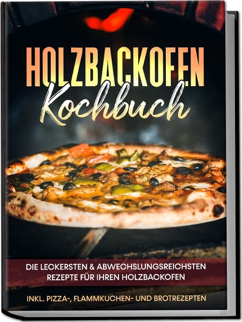 Holzbackofen Kochbuch: Die leckersten & abwechslungsreichsten Rezepte für Ihren Holzbackofen - inkl. Pizza-, Flammkuchen- und Brotrezepten - Markus Wurps