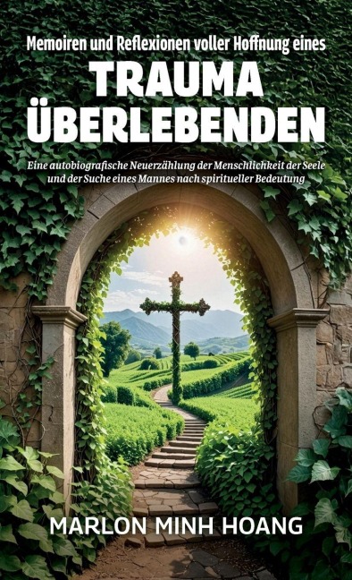 Memoiren und Reflexionen voller Hoffnung eines Trauma Überlebenden, Eine autobiografische Neuerzählung der Menschlichkeit der Seele und der Suche eines Mannes nach spiritueller Bedeutung - Marlon Minh Hoang