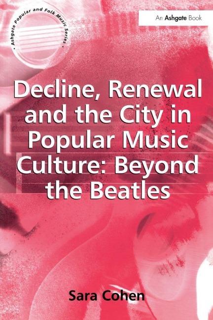 Decline, Renewal and the City in Popular Music Culture: Beyond the Beatles - Sara Cohen