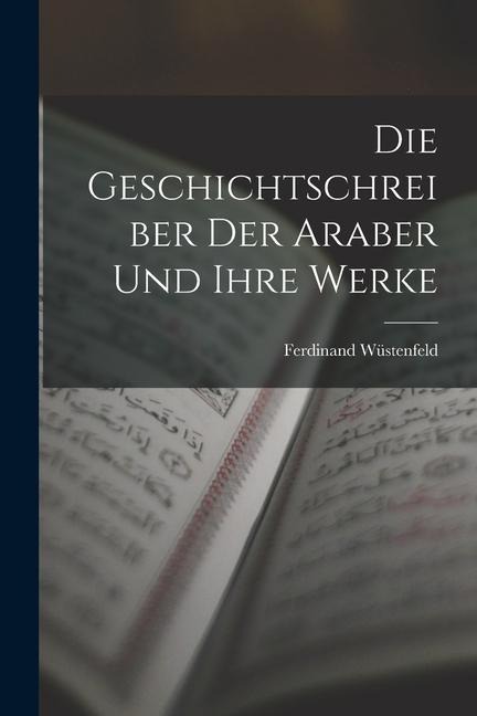 Die Geschichtschreiber der Araber und Ihre Werke - Ferdinand Wüstenfeld