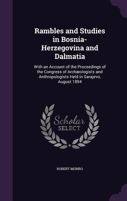 Rambles and Studies in Bosnia-Herzegovina and Dalmatia: With an Account of the Proceedings of the Congress of Archæologists and Anthropologists Held i - Robert Munro