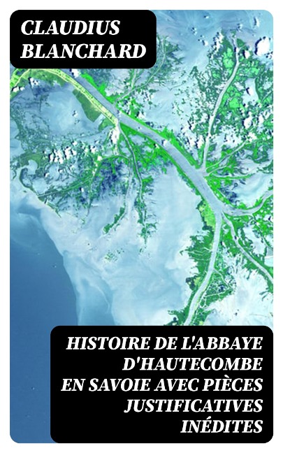 Histoire de l'abbaye d'Hautecombe en Savoie avec pièces justificatives inédites - Claudius Blanchard