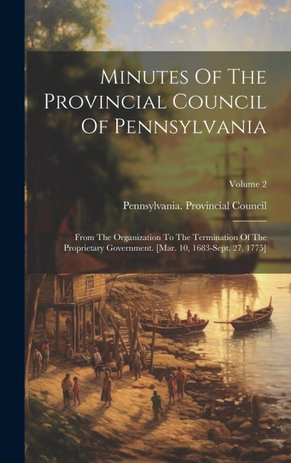 Minutes Of The Provincial Council Of Pennsylvania: From The Organization To The Termination Of The Proprietary Government. [mar. 10, 1683-sept. 27, 17 - Pennsylvania Provincial Council