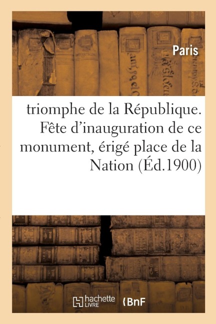 Triomphe de la République. Fête d'Inauguration de Ce Monument: Érigé Place de la Nation [Le Dimanche 19 Novembre 1899.]. Compte-Rendu Officiel - Paris