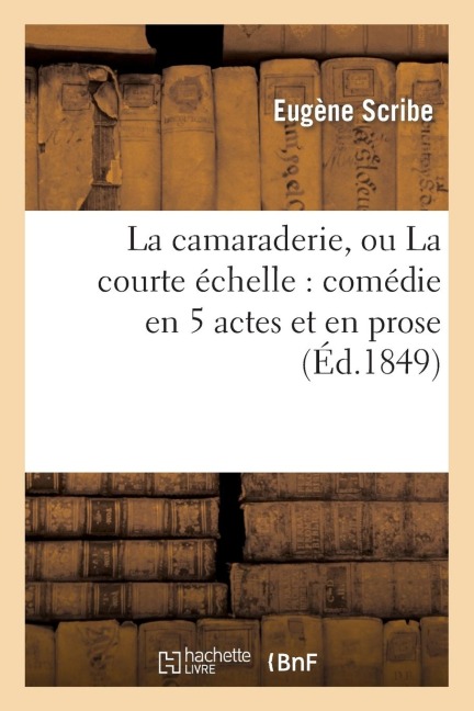 La Camaraderie, Ou La Courte Échelle: Comédie En 5 Actes Et En Prose - Eugène Scribe