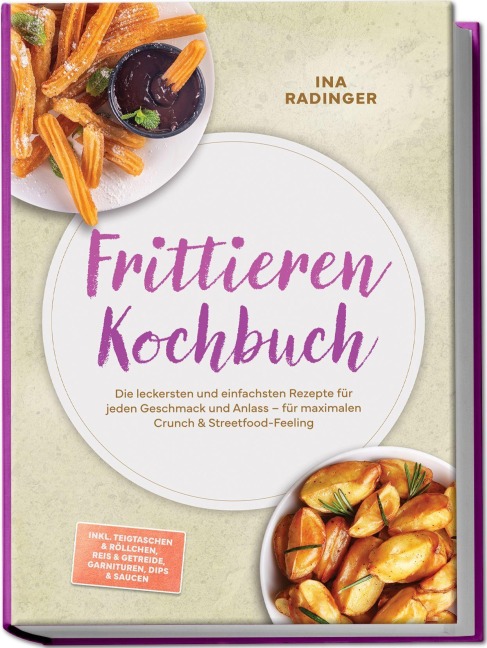 Frittieren Kochbuch: Die leckersten und einfachsten Rezepte für jeden Geschmack und Anlass - für maximalen Crunch & Streetfood-Feeling - inkl. Teigtaschen & Röllchen, Reis & Getreide, Garnituren, Dips & Saucen - Ina Radinger
