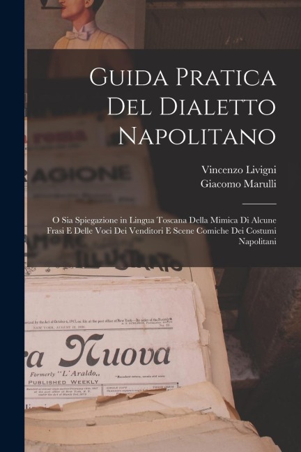 Guida Pratica Del Dialetto Napolitano: O Sia Spiegazione in Lingua Toscana Della Mimica Di Alcune Frasi E Delle Voci Dei Venditori E Scene Comiche Dei - Giacomo Marulli, Vincenzo Livigni