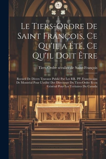 Le Tiers-Ordre de saint François, ce qu'il a été, ce qu'il doit être: Recueil de divers travaux publié par les RR. PP. Franciscains de Montréal pour l - 