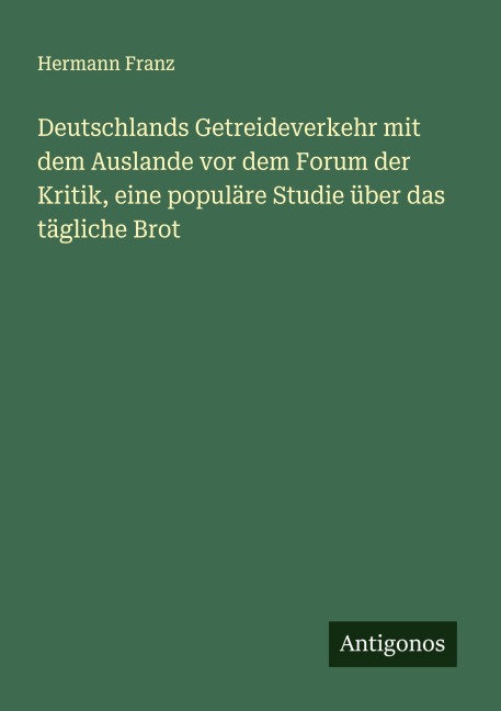 Deutschlands Getreideverkehr mit dem Auslande vor dem Forum der Kritik, eine populäre Studie über das tägliche Brot - Hermann Franz