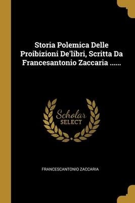 Storia Polemica Delle Proibizioni De'libri, Scritta Da Francesantonio Zaccaria ...... - Francescantonio Zaccaria