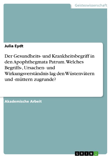 Der Gesundheits- und Krankheitsbegriff in den Apophthegmata Patrum. Welches Begriffs-, Ursachen- und Wirkungsverständnis lag den Wüstenvätern und -müttern zugrunde? - Julia Eydt