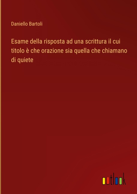Esame della risposta ad una scrittura il cui titolo è che orazione sia quella che chiamano di quiete - Daniello Bartoli