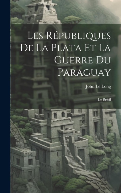 Les Républiques De La Plata Et La Guerre Du Paraguay: Le Brésil - John Le Long