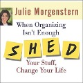 When Organizing Isn't Enough: Shed Your Stuff, Change Your Life - Julie Morgenstern