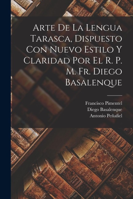 Arte de la lengua tarasca, dispuesto con nuevo estilo y claridad por el r. p. m. fr. Diego Basalenque - Antonio Peñafiel, Francisco Pimentel, Diego Basalenque