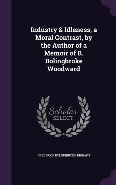 Industry & Idleness, a Moral Contrast, by the Author of a Memoir of B. Bolingbroke Woodward - Frederick Bolingbroke Ribbans