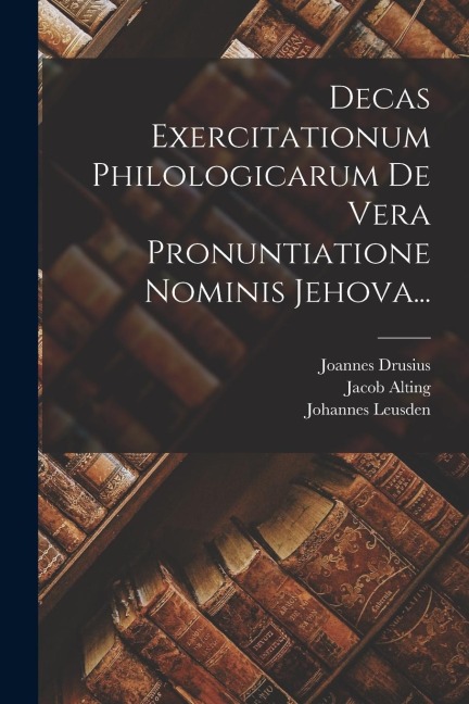 Decas Exercitationum Philologicarum De Vera Pronuntiatione Nominis Jehova... - Joannes Drusius, Sixtinus Amama, Louis Cappel