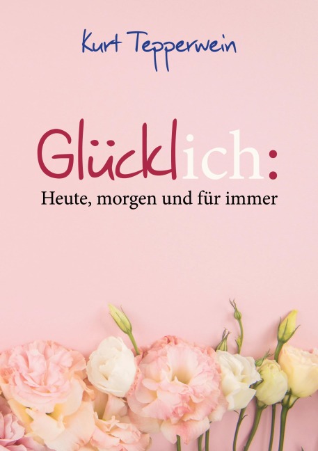 Glücklich: Heute, morgen und für immer - Kurt Tepperwein