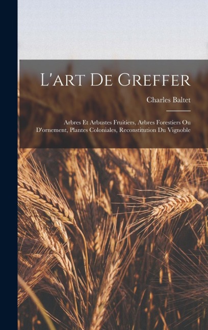 L'art De Greffer: Arbres Et Arbustes Fruitiers, Arbres Forestiers Ou D'ornement, Plantes Coloniales, Reconstitution Du Vignoble - Charles Baltet