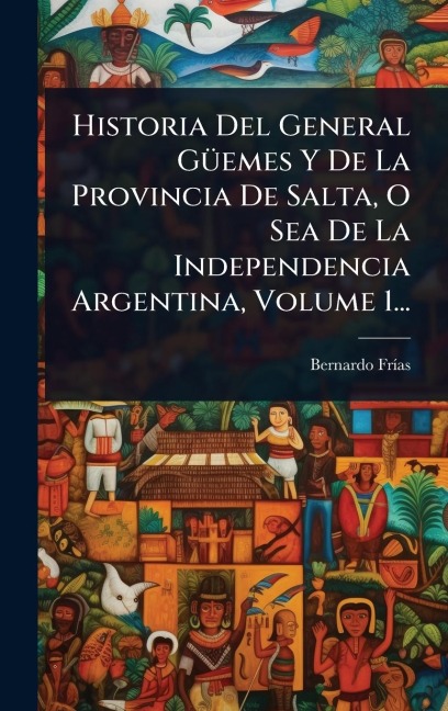 Historia Del General GÃ1/4emes Y De La Provincia De Salta, O Sea De La Independencia Argentina, Volume 1... - Bernardo Frã-As