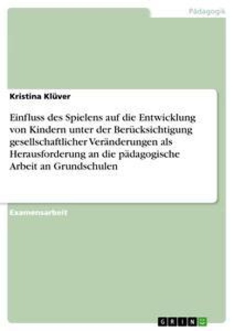 Einfluss des Spielens auf die Entwicklung von Kindern unter der Berücksichtigung gesellschaftlicher Veränderungen als Herausforderung an die pädagogische Arbeit an Grundschulen - Kristina Klüver
