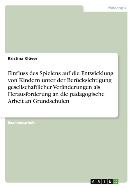 Einfluss des Spielens auf die Entwicklung von Kindern unter der Berücksichtigung gesellschaftlicher Veränderungen als Herausforderung an die pädagogische Arbeit an Grundschulen - Kristina Klüver
