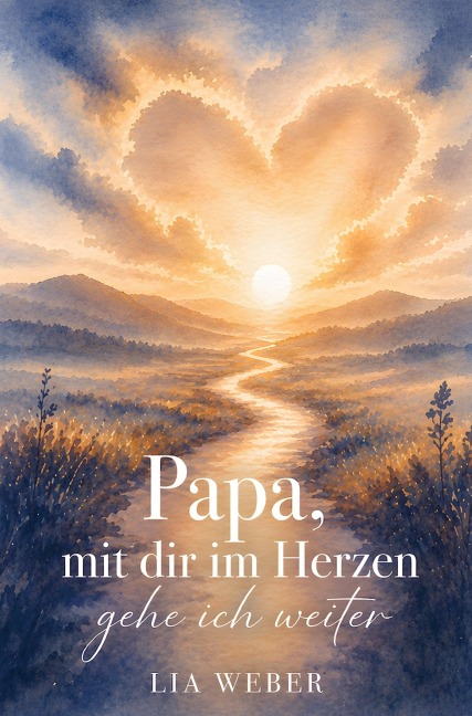 Papa, mit dir im Herzen gehe ich weiter - Ein Begleiter zum Erinnern, Trauern und behutsam Weitergehen - Lia Weber