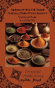 Spices of the Silk Road Culinary Tales from Ancient Central Asia - Oriental Publishing