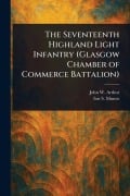 Cover-Bild zum Titel 'The Seventeenth Highland Light Infantry (Glasgow Chamber of Commerce Battalion)' von 'John W (John William) Arthur, Ion S (Ion Smeaton) Munro'