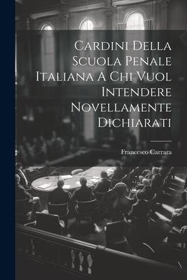 Cardini Della Scuola Penale Italiana A Chi Vuol Intendere Novellamente Dichiarati - Francesco Carrara