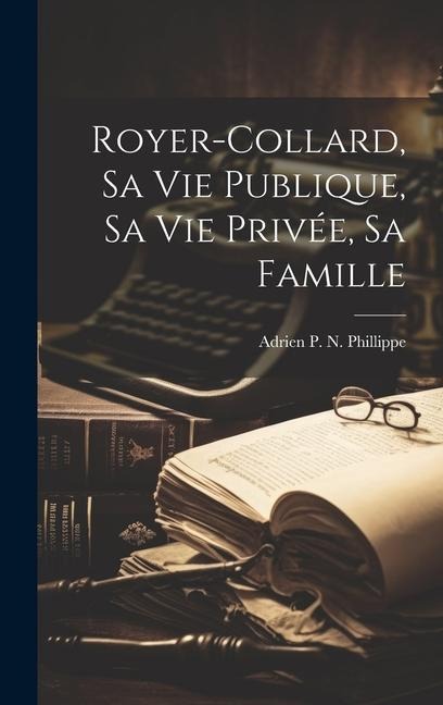 Royer-Collard, Sa Vie Publique, Sa Vie Privée, Sa Famille - Adrien P N Phillippe