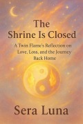 Cover-Bild zum Titel 'The Shrine Is Closed: A Twin Flame's Reflection on Love, Loss, and the Journey Back Home' von 'Sera Luna'