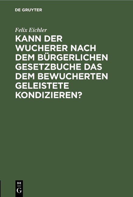 Kann der Wucherer nach dem Bürgerlichen Gesetzbuche das dem bewucherten geleistete Kondizieren? - Felix Eichler