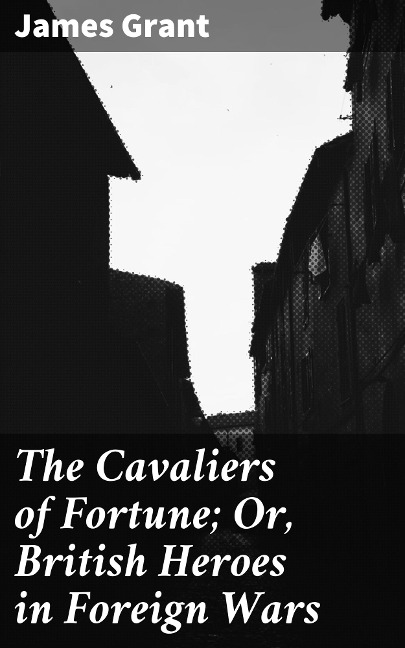 The Cavaliers of Fortune; Or, British Heroes in Foreign Wars - James Grant