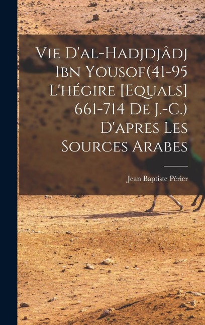 Vie d'al-Hadjdjâdj ibn Yousof(41-95 l'hégire [equals] 661-714 de J.-C.) d'apres les sources arabes - Jean Baptiste Périer