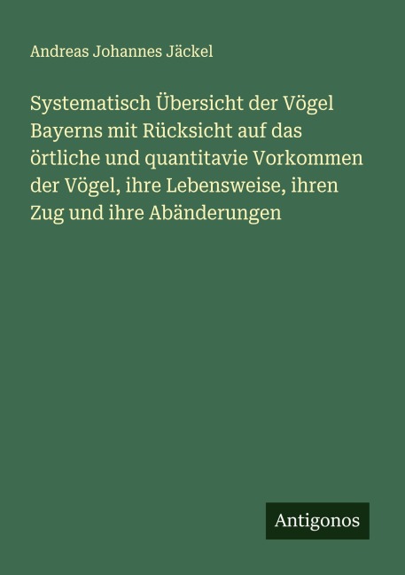 Systematisch Übersicht der Vögel Bayerns mit Rücksicht auf das örtliche und quantitavie Vorkommen der Vögel, ihre Lebensweise, ihren Zug und ihre Abänderungen - Andreas Johannes Jäckel