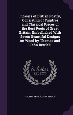 Flowers of British Poetry, Consisting of Fugitive and Classical Pieces of the Best Poets of Great Britain; Embellished With Seven Beautiful Designs on Wood by Thomas and John Bewick - Thomas Bewick, John Bewick
