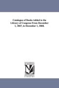 Cover-Bild zum Titel 'Catalogue of Books Added to the Library of Congress from December 1, 1867, to December 1, 1868.' von 'Of Congress Library of Congress Catalog, Library of Congress Catalog'