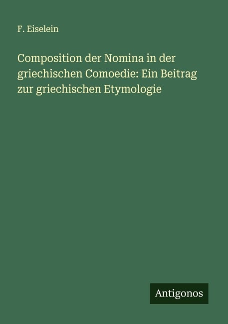 Composition der Nomina in der griechischen Comoedie: Ein Beitrag zur griechischen Etymologie - F. Eiselein