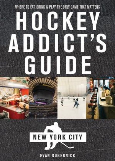 Hockey Addict's Guide New York City: Where to Eat, Drink & Play the Only Game That Matters - Evan Gubernick